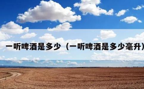 一听啤酒是多少，一听啤酒是多少毫升