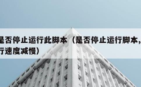 是否停止运行此脚本，是否停止运行脚本,运行速度减慢