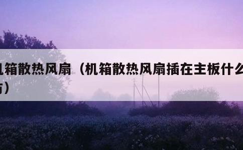 机箱散热风扇，机箱散热风扇插在主板什么地方