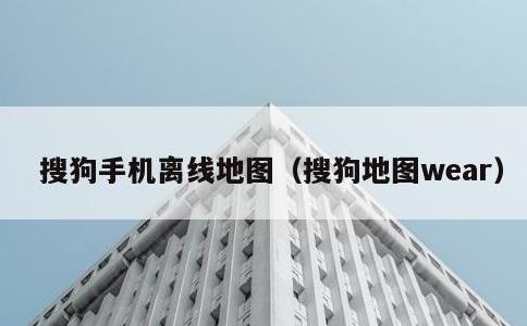 搜狗手机离线地图，搜狗地图wear