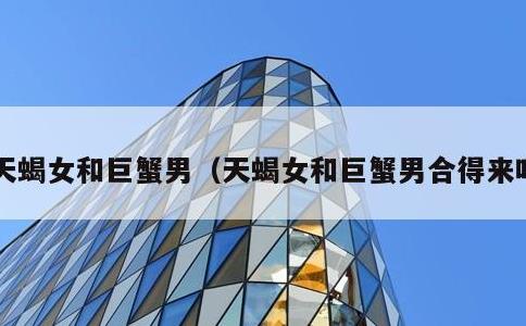 天蝎女和巨蟹男，天蝎女和巨蟹男合得来吗