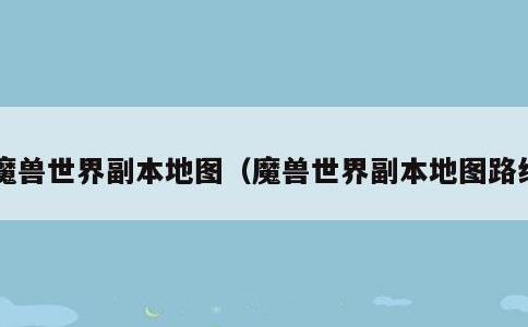 魔兽世界副本地图,魔兽世界副本地图路线