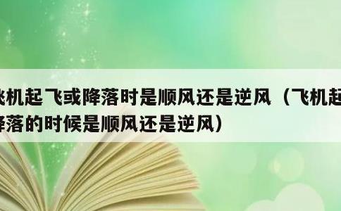 飞机起飞或降落时是顺风还是逆风，飞机起飞降落的时候是顺风还是逆风