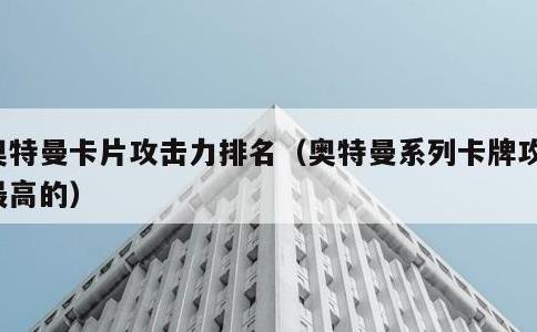 奥特曼卡片攻击力排名，奥特曼系列卡牌攻击最高的