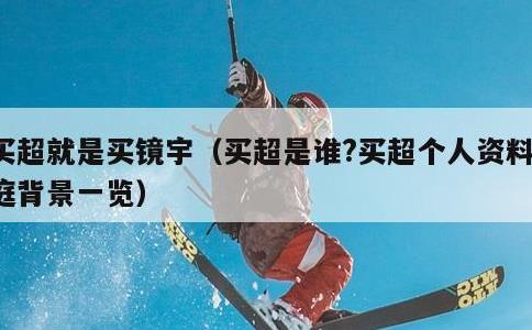 买超就是买镜宇，买超是谁?买超个人资料家庭背景一览