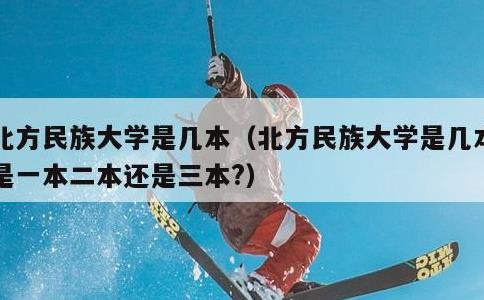北方民族大学是几本，北方民族大学是几本?是一本二本还是三本?