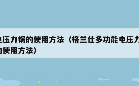 电压力锅的使用方法，格兰仕多功能电压力锅的使用方法