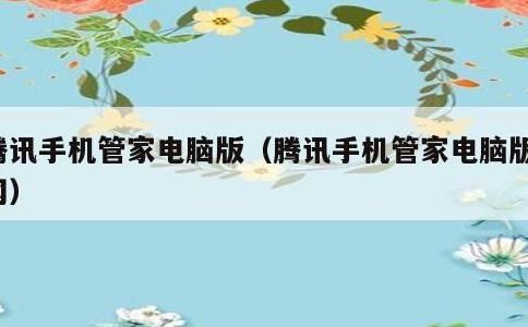 腾讯手机管家电脑版，腾讯手机管家电脑版官网