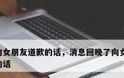 向女朋友道歉的话，消息回晚了向女朋友道歉的话