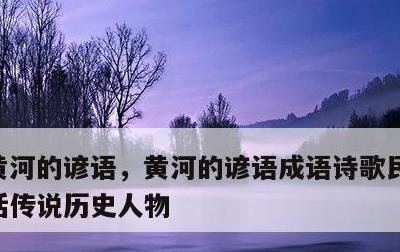 黄河的谚语，黄河的谚语成语诗歌民间故事神话传说历史人物