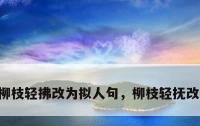 柳枝轻拂改为拟人句，柳枝轻抚改为拟人句