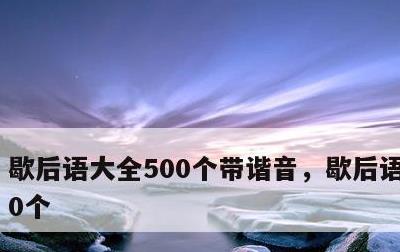 歇后语大全500个带谐音，歇后语大全500个