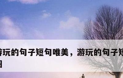 游玩的句子短句唯美，游玩的句子短句发朋友圈