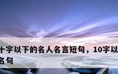 十字以下的名人名言短句，10字以下的名言名句