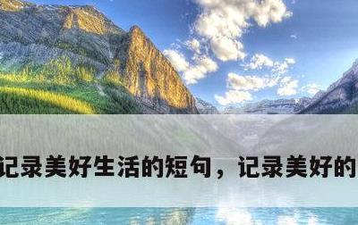 记录美好生活的短句，记录美好的生活说说