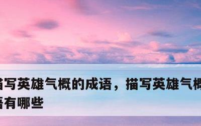 描写英雄气概的成语，描写英雄气概的四字成语有哪些