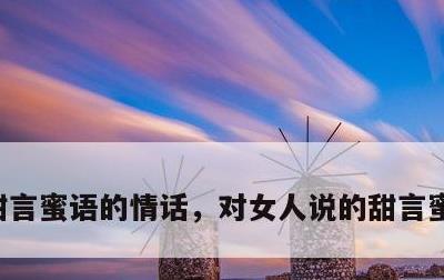 甜言蜜语的情话，对女人说的甜言蜜语的情话