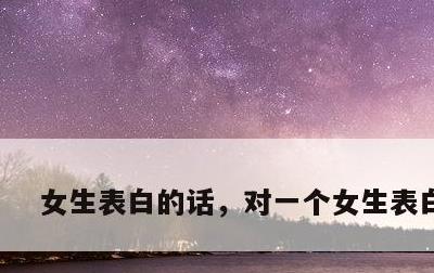 女生表白的话，对一个女生表白的话