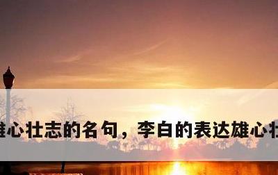 雄心壮志的名句，李白的表达雄心壮志的名句