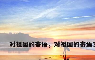 对祖国的寄语，对祖国的寄语300字
