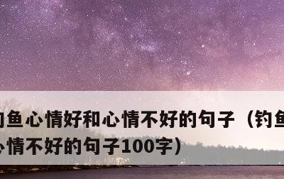 钓鱼心情好和心情不好的句子，钓鱼心情好和心情不好的句子100字