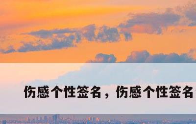 伤感个性签名，伤感个性签名说说