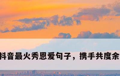 抖音最火秀恩爱句子，携手共度余生的句子