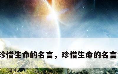 珍惜生命的名言，珍惜生命的名言警句60句