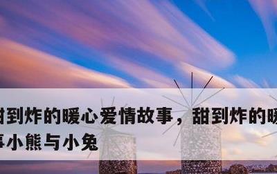 甜到炸的暖心爱情故事，甜到炸的暖心爱情故事小熊与小兔