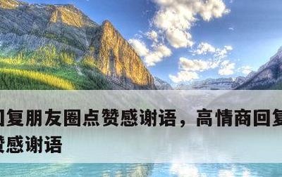 回复朋友圈点赞感谢语，高情商回复朋友圈点赞感谢语