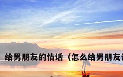 给男朋友的情话，怎么给男朋友说情话