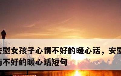 安慰女孩子心情不好的暖心话，安慰女孩子心情不好的暖心话短句