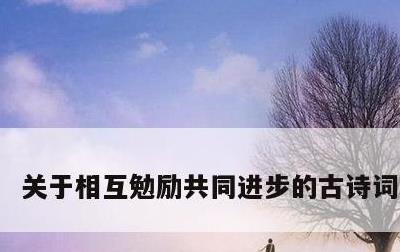 关于相互勉励共同进步的古诗词的信息