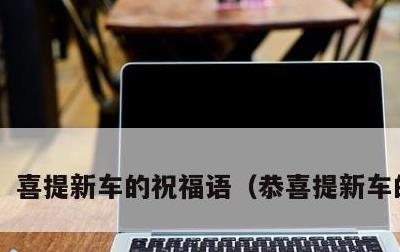 喜提新车的祝福语，恭喜提新车的吉言