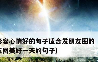 形容心情好的句子适合发朋友圈的，适合发朋友圈美好一天的句子