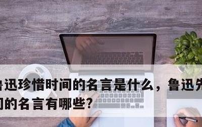 鲁迅珍惜时间的名言是什么，鲁迅先生珍惜时间的名言有哪些?