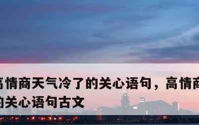 高情商天气冷了的关心语句，高情商天气冷了的关心语句古文