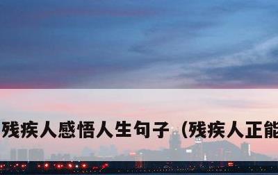 残疾人感悟人生句子，残疾人正能量语句