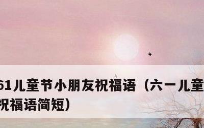 61儿童节小朋友祝福语，六一儿童节小朋友祝福语简短
