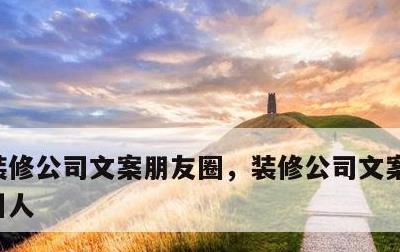 装修公司文案朋友圈，装修公司文案怎么写吸引人