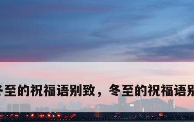 冬至的祝福语别致，冬至的祝福语别致给朋友