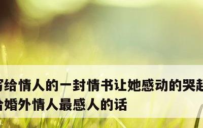 写给情人的一封情书让她感动的哭起来了，写给婚外情人最感人的话