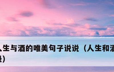 人生与酒的唯美句子说说，人生和酒的经典语录