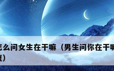 怎么问女生在干嘛，男生问你在干嘛呢怎么回复