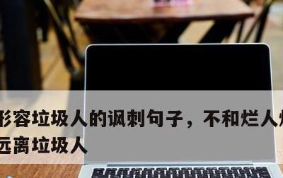 形容垃圾人的讽刺句子，不和烂人烂事纠缠,远离垃圾人