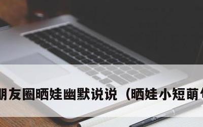 朋友圈晒娃幽默说说，晒娃小短萌句八个字