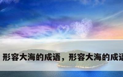形容大海的成语，形容大海的成语有哪些
