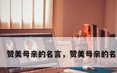 赞美母亲的名言，赞美母亲的名言简短