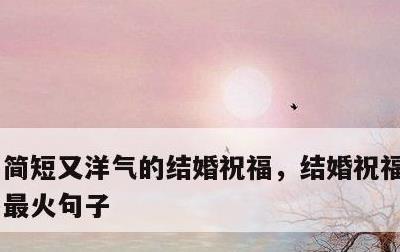 简短又洋气的结婚祝福，结婚祝福语2022最火句子