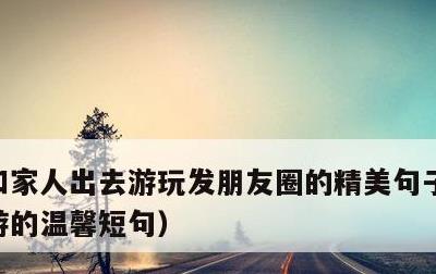 和家人出去游玩发朋友圈的精美句子，家人出游的温馨短句